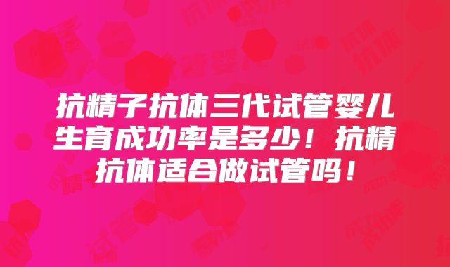 抗精子抗体三代试管婴儿生育成功率是多少！抗精抗体适合做试管吗！