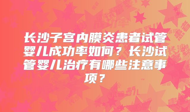长沙子宫内膜炎患者试管婴儿成功率如何？长沙试管婴儿治疗有哪些注意事项？