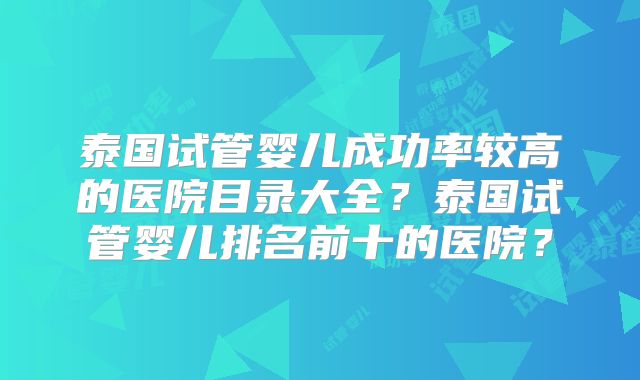 泰国试管婴儿成功率较高的医院目录大全？泰国试管婴儿排名前十的医院？