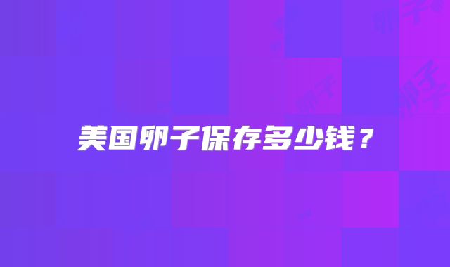 美国卵子保存多少钱?
