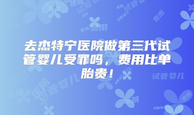 去杰特宁医院做第三代试管婴儿受罪吗，费用比单胎贵！