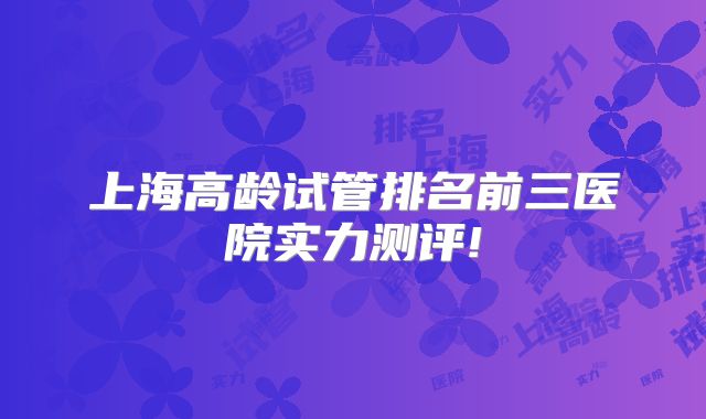 上海高龄试管排名前三医院实力测评!