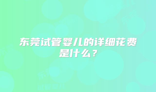 东莞试管婴儿的详细花费是什么？