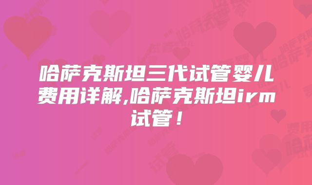 哈萨克斯坦三代试管婴儿费用详解,哈萨克斯坦irm试管!