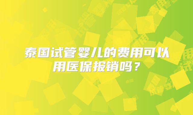 泰国试管婴儿的费用可以用医保报销吗？