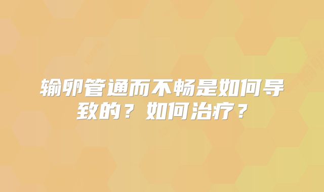 输卵管通而不畅是如何导致的？如何治疗？