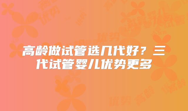 高龄做试管选几代好？三代试管婴儿优势更多