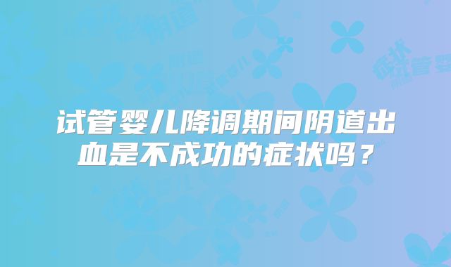 试管婴儿降调期间阴道出血是不成功的症状吗？