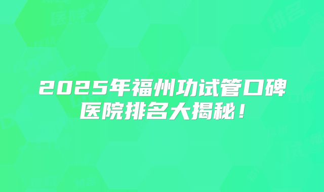 2025年福州功试管口碑医院排名大揭秘！