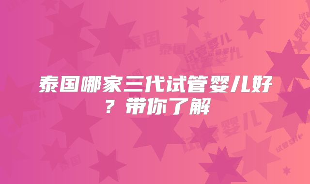 泰国哪家三代试管婴儿好？带你了解