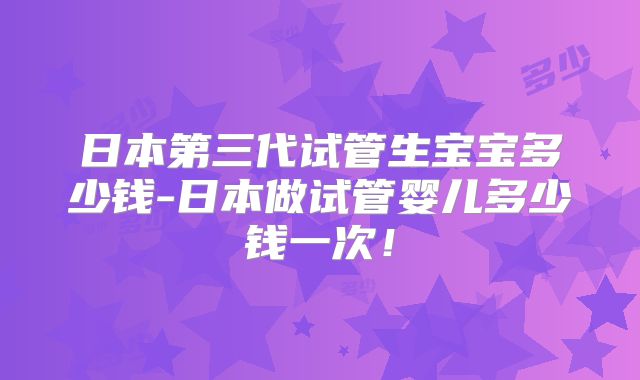 日本第三代试管生宝宝多少钱-日本做试管婴儿多少钱一次!