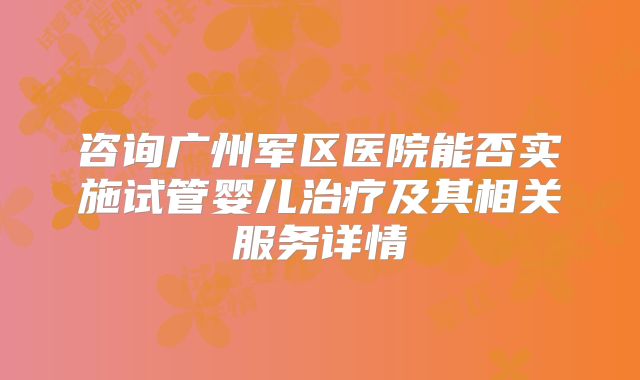 咨询广州军区医院能否实施试管婴儿治疗及其相关服务详情