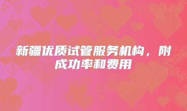 新疆优质试管服务机构，附成功率和费用