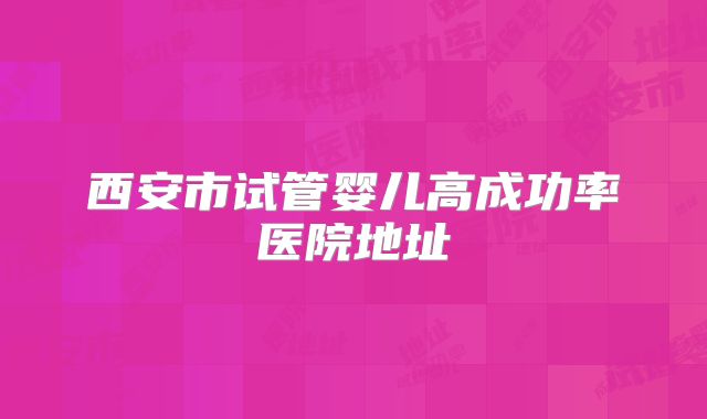 西安市试管婴儿高成功率医院地址