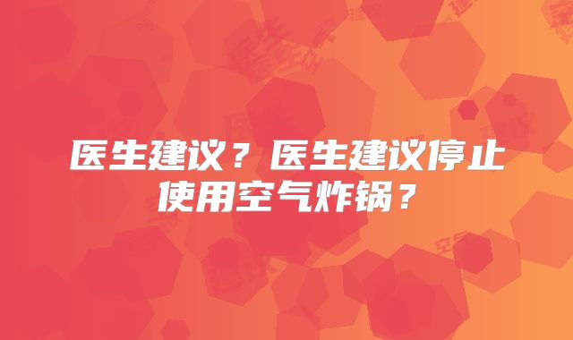 医生建议？医生建议停止使用空气炸锅？