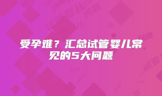 受孕难？汇总试管婴儿常见的5大问题