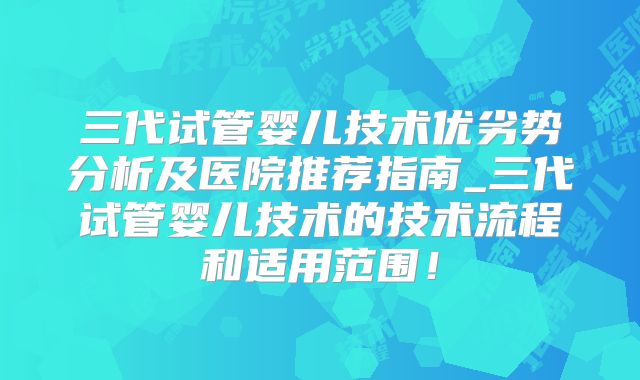 三代试管婴儿技术优劣势分析及医院推荐指南_三代试管婴儿技术的技术流程和适用范围!