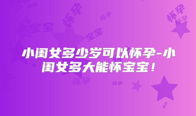 小闺女多少岁可以怀孕-小闺女多大能怀宝宝！