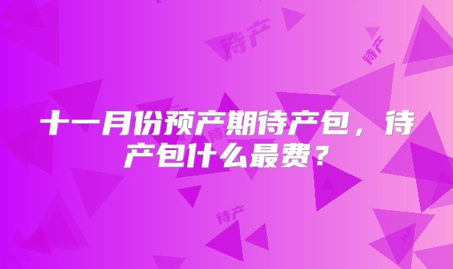 十一月份预产期待产包,待产包什么最费?