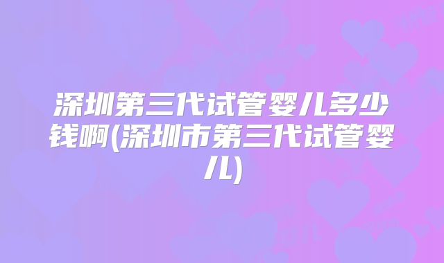 深圳第三代试管婴儿多少钱啊(深圳市第三代试管婴儿)