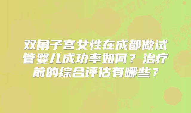 双角子宫女性在成都做试管婴儿成功率如何？治疗前的综合评估有哪些？