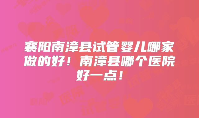 襄阳南漳县试管婴儿哪家做的好！南漳县哪个医院好一点！
