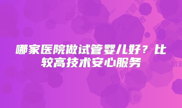 哪家医院做试管婴儿好？比较高技术安心服务