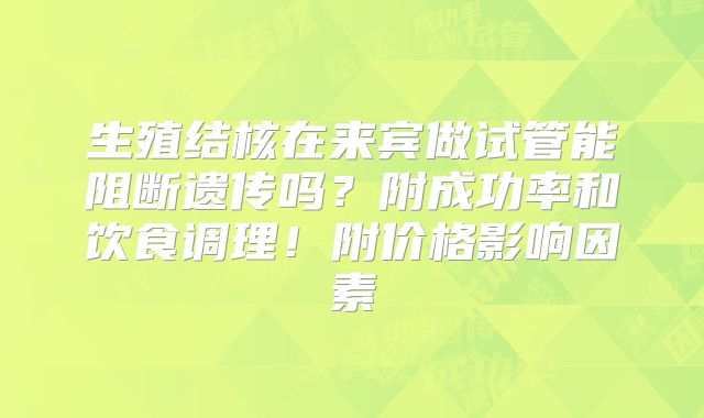 生殖结核在来宾做试管能阻断遗传吗？附成功率和饮食调理！附价格影响因素