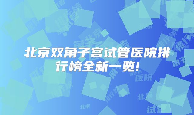 北京双角子宫试管医院排行榜全新一览!