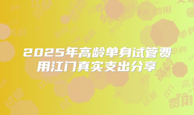 2025年高龄单身试管费用江门真实支出分享