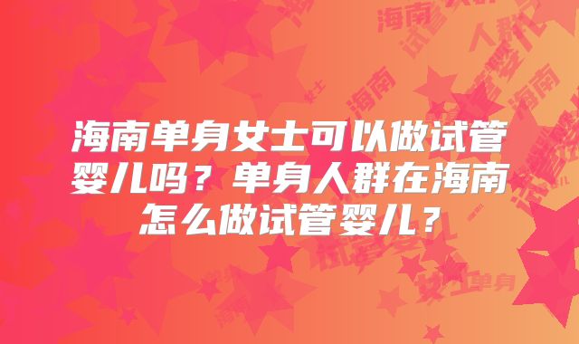 海南单身女士可以做试管婴儿吗？单身人群在海南怎么做试管婴儿？
