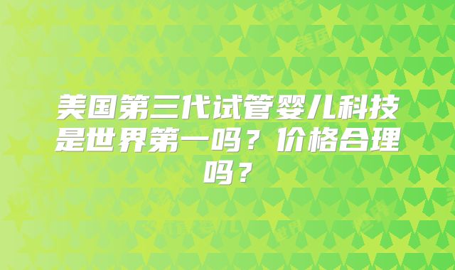 美国第三代试管婴儿科技是世界第一吗?价格合理吗?