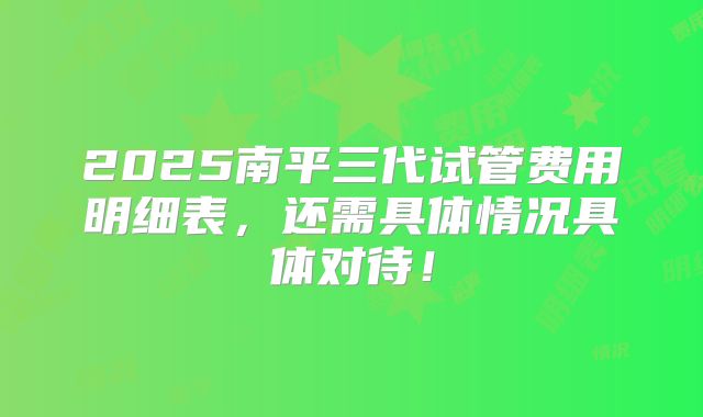 2025南平三代试管费用明细表,还需具体情况具体对待!