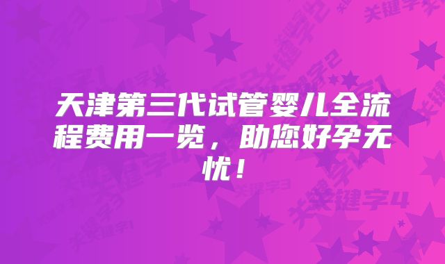 天津第三代试管婴儿全流程费用一览，助您好孕无忧！
