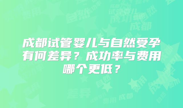 成都试管婴儿与自然受孕有何差异？成功率与费用哪个更低？