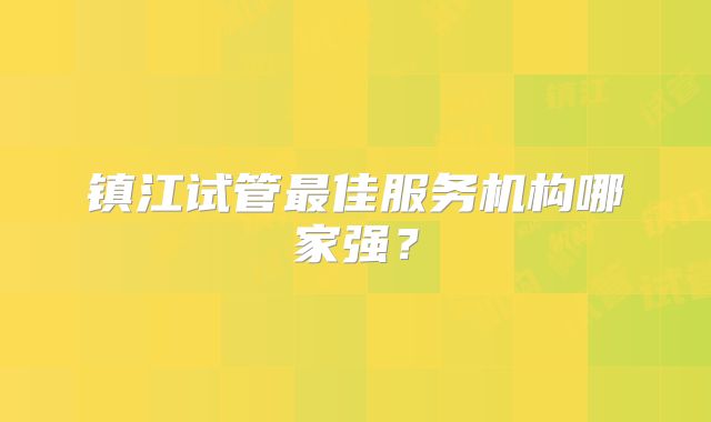 镇江试管最佳服务机构哪家强？