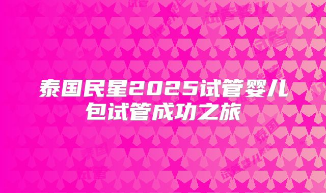 泰国民星2025试管婴儿包试管成功之旅