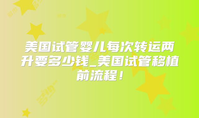 美国试管婴儿每次转运两升要多少钱_美国试管移植前流程！