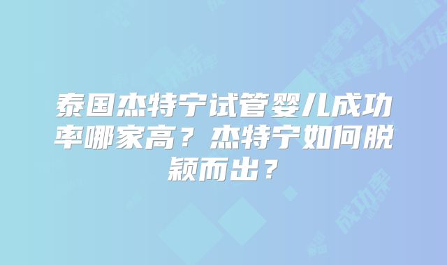 泰国杰特宁试管婴儿成功率哪家高？杰特宁如何脱颖而出？