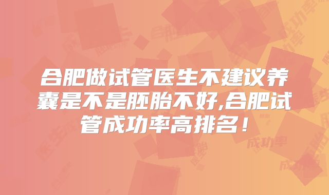合肥做试管医生不建议养囊是不是胚胎不好,合肥试管成功率高排名！