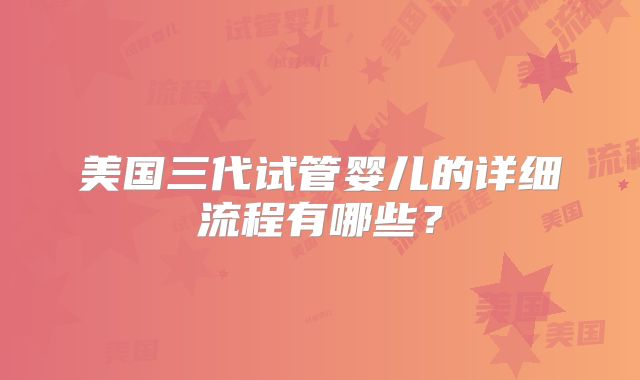 美国三代试管婴儿的详细流程有哪些？