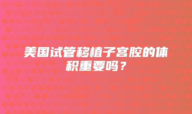 美国试管移植子宫腔的体积重要吗？
