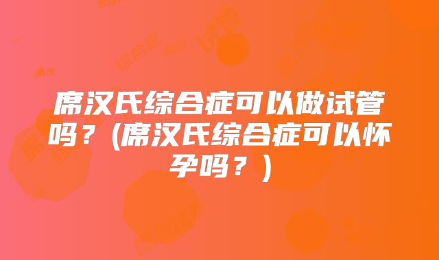 席汉氏综合症可以做试管吗？(席汉氏综合症可以怀孕吗？)
