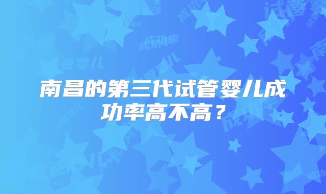 南昌的第三代试管婴儿成功率高不高？