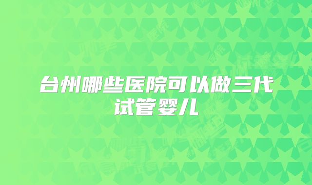 台州哪些医院可以做三代试管婴儿