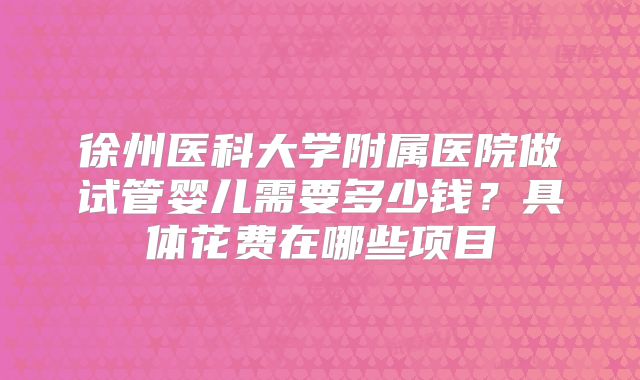 徐州医科大学附属医院做试管婴儿需要多少钱？具体花费在哪些项目