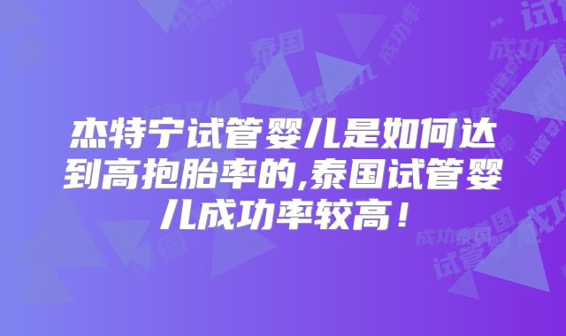 杰特宁试管婴儿是如何达到高抱胎率的,泰国试管婴儿成功率较高!