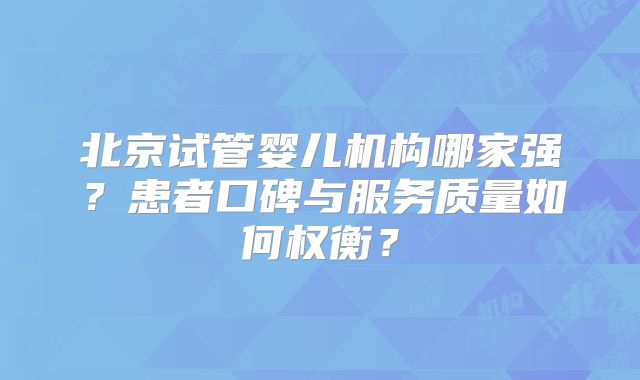 北京试管婴儿机构哪家强？患者口碑与服务质量如何权衡？