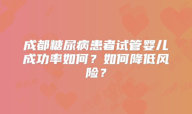 成都糖尿病患者试管婴儿成功率如何？如何降低风险？