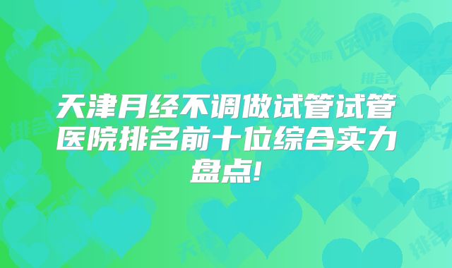 天津月经不调做试管试管医院排名前十位综合实力盘点!